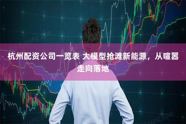 杭州配资公司一览表 大模型抢滩新能源，从喧嚣走向落地
