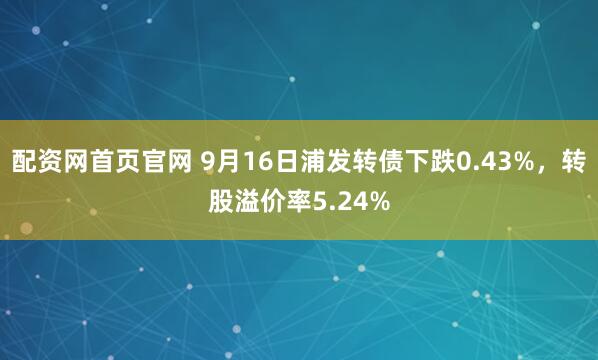 配资网首页官网 9月16日浦发转债下跌0.43%，转股溢价率5.24%