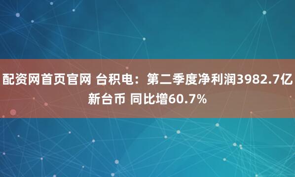 配资网首页官网 台积电：第二季度净利润3982.7亿新台币 同比增60.7%