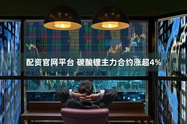 配资官网平台 碳酸锂主力合约涨超4%