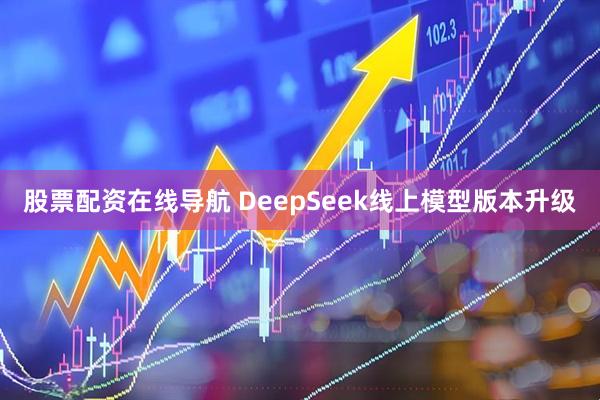 股票配资在线导航 DeepSeek线上模型版本升级