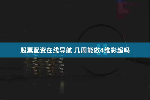 股票配资在线导航 几周能做4维彩超吗
