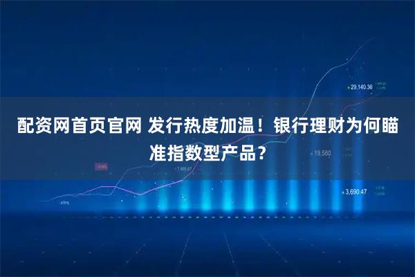 配资网首页官网 发行热度加温！银行理财为何瞄准指数型产品？