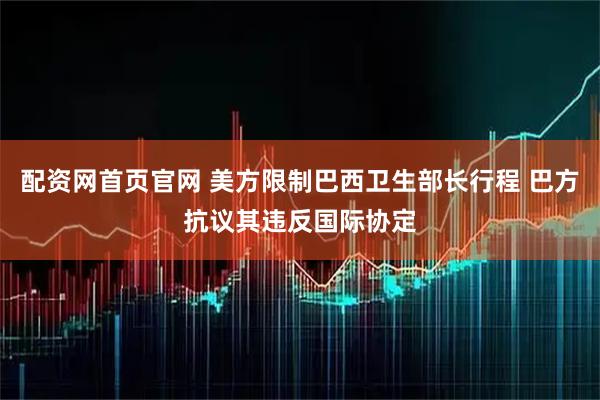 配资网首页官网 美方限制巴西卫生部长行程 巴方抗议其违反国际协定