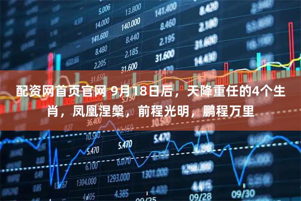 配资网首页官网 9月18日后，天降重任的4个生肖，凤凰涅槃，前程光明，鹏程万里