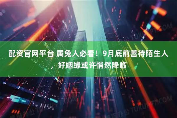 配资官网平台 属兔人必看！9月底前善待陌生人，好姻缘或许悄然降临