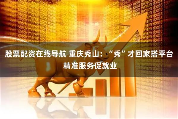 股票配资在线导航 重庆秀山：“秀”才回家搭平台 精准服务促就业