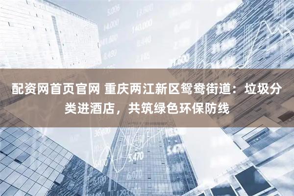 配资网首页官网 重庆两江新区鸳鸯街道：垃圾分类进酒店，共筑绿色环保防线