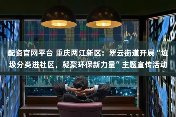 配资官网平台 重庆两江新区：翠云街道开展“垃圾分类进社区，凝聚环保新力量”主题宣传活动
